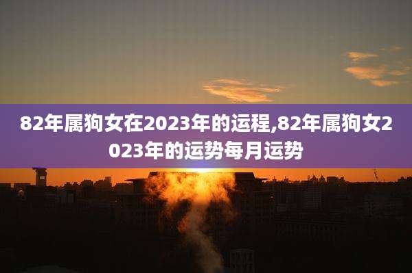 82年属狗女在2023年的运程,82年属狗女2023年的运势每月运势