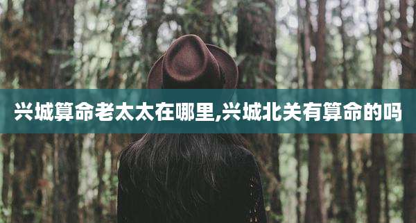 兴城算命老太太在哪里,兴城北关有算命的吗