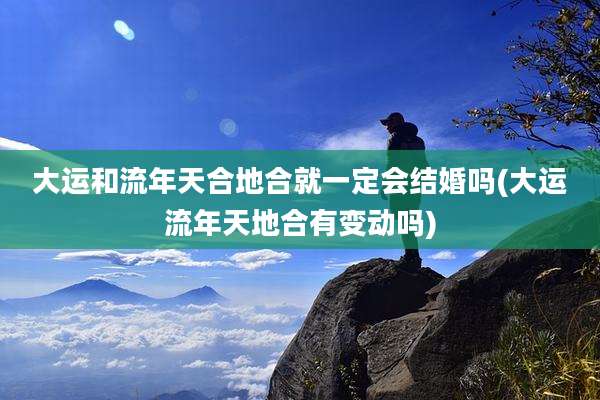 大运和流年天合地合就一定会结婚吗(大运流年天地合有变动吗)