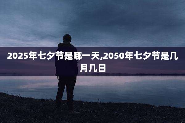 2025年七夕节是哪一天,2050年七夕节是几月几日