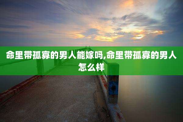 命里带孤寡的男人能嫁吗,命里带孤寡的男人怎么样