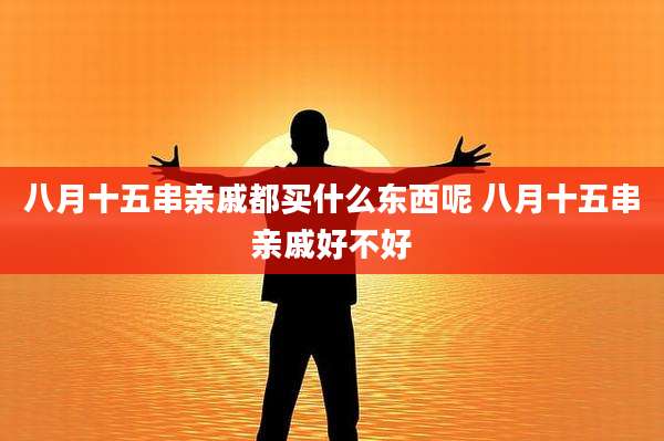 八月十五串亲戚都买什么东西呢 八月十五串亲戚好不好