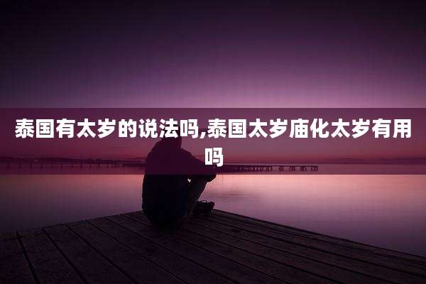 泰国有太岁的说法吗,泰国太岁庙化太岁有用吗