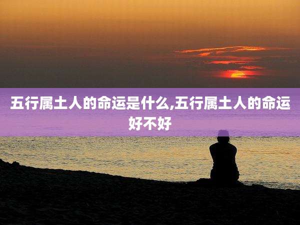 五行属土人的命运是什么,五行属土人的命运好不好