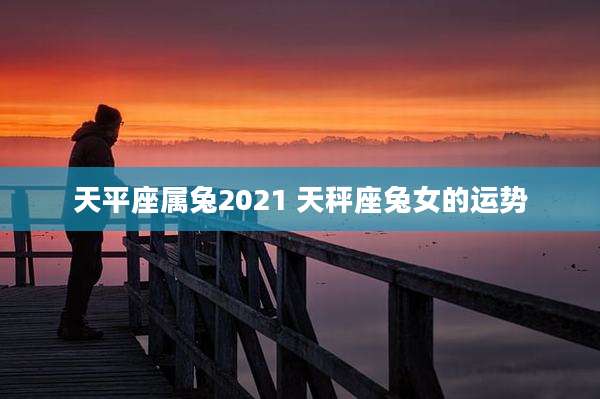 天平座属兔2021 天秤座兔女的运势