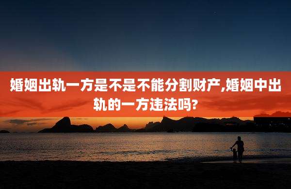 婚姻出轨一方是不是不能分割财产,婚姻中出轨的一方违法吗?