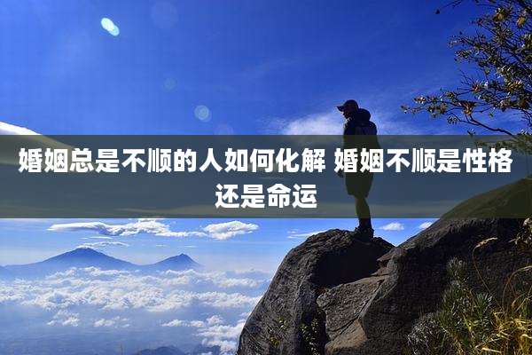 婚姻总是不顺的人如何化解 婚姻不顺是性格还是命运