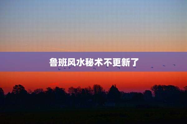 鲁班风水秘术不更新了