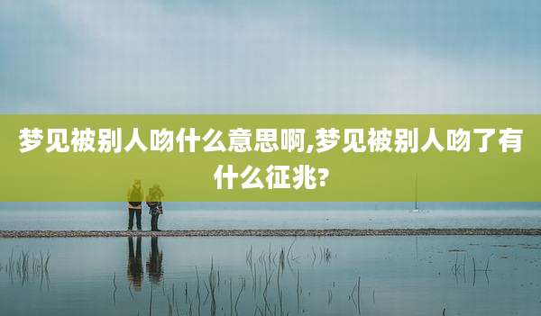 梦见被别人吻什么意思啊,梦见被别人吻了有什么征兆?