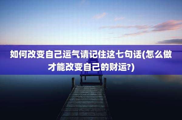 如何改变自己运气请记住这七句话(怎么做才能改变自己的财运?)