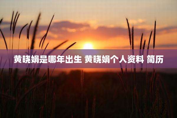 黄晓娟是哪年出生 黄晓娟个人资料 简历