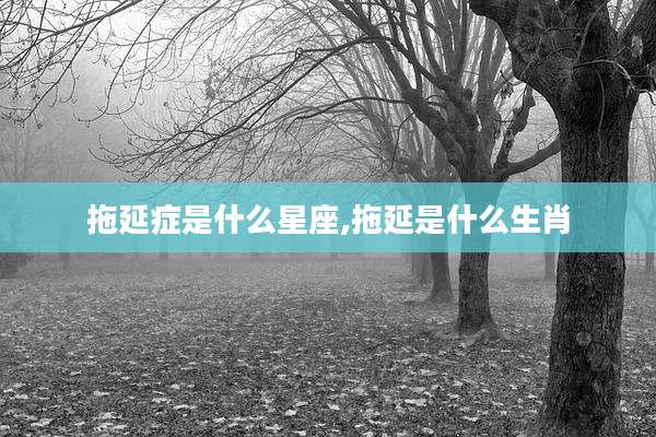 拖延症是什么星座,拖延是什么生肖