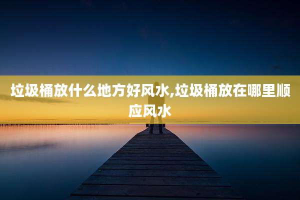 垃圾桶放什么地方好风水,垃圾桶放在哪里顺应风水