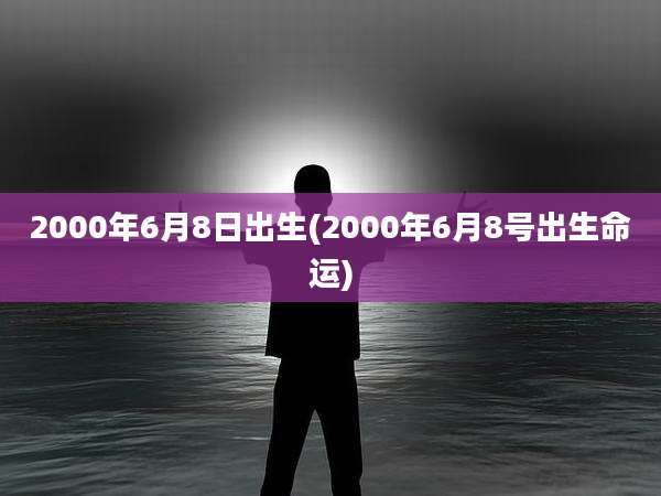 2000年6月8日出生(2000年6月8号出生命运)