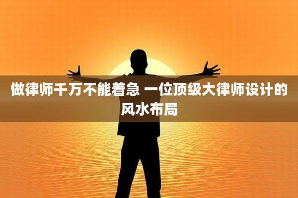 做律师千万不能着急 一位顶级大律师设计的风水布局