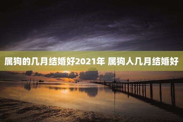 属狗的几月结婚好2021年 属狗人几月结婚好