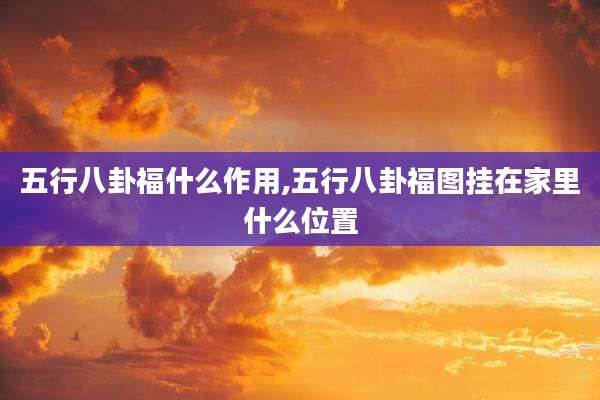 五行八卦福什么作用,五行八卦福图挂在家里什么位置