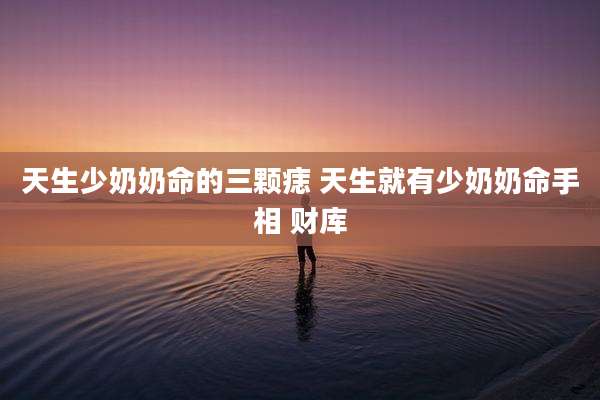 天生少奶奶命的三颗痣 天生就有少奶奶命手相 财库