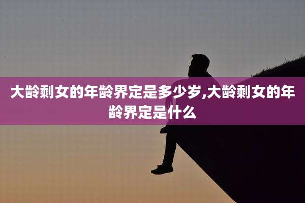 大龄剩女的年龄界定是多少岁,大龄剩女的年龄界定是什么