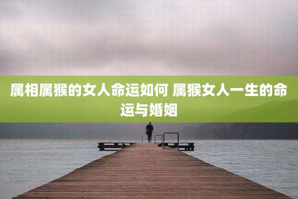 属相属猴的女人命运如何 属猴女人一生的命运与婚姻