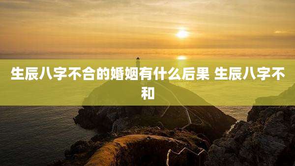 生辰八字不合的婚姻有什么后果 生辰八字不和