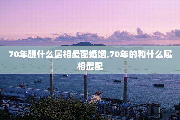 70年跟什么属相最配婚姻,70年的和什么属相最配