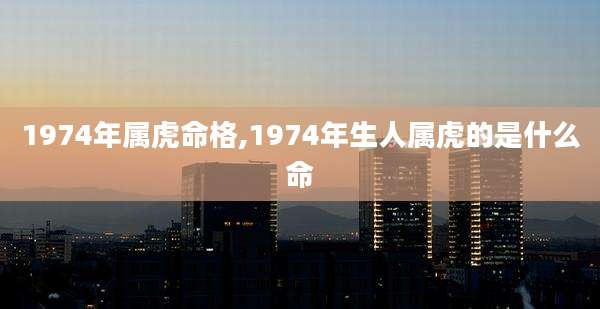 1974年属虎命格,1974年生人属虎的是什么命