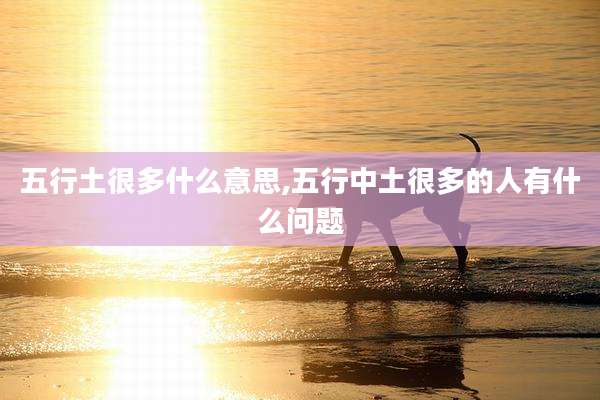 五行土很多什么意思,五行中土很多的人有什么问题