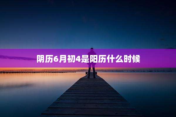 阴历6月初4是阳历什么时候