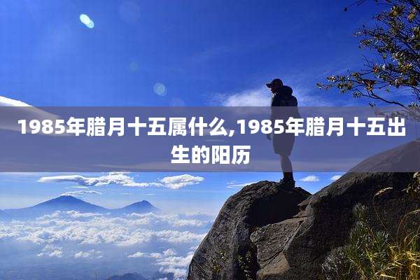 1985年腊月十五属什么,1985年腊月十五出生的阳历