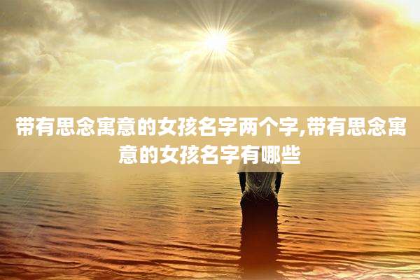 带有思念寓意的女孩名字两个字,带有思念寓意的女孩名字有哪些