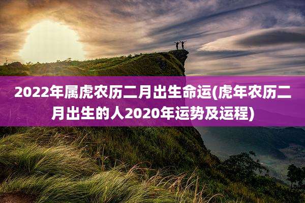 2022年属虎农历二月出生命运(虎年农历二月出生的人2020年运势及运程)