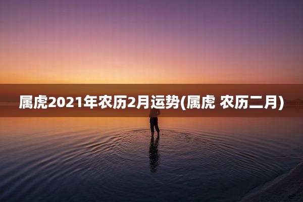 属虎2021年农历2月运势(属虎 农历二月)