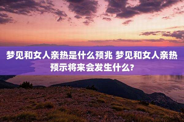 梦见和女人亲热是什么预兆 梦见和女人亲热预示将来会发生什么?