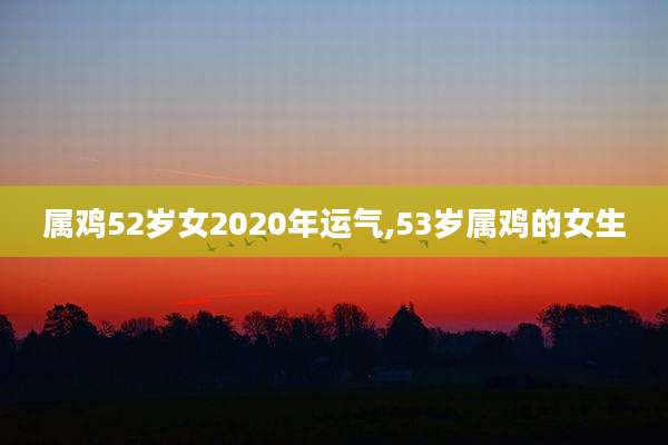 属鸡52岁女2020年运气,53岁属鸡的女生