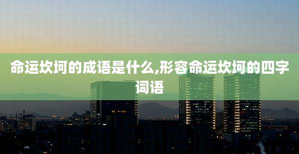 命运坎坷的成语是什么,形容命运坎坷的四字词语