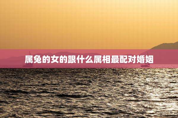 属兔的女的跟什么属相最配对婚姻