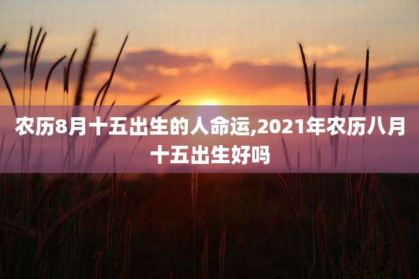 农历8月十五出生的人命运,2021年农历八月十五出生好吗