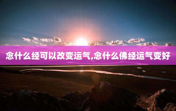 念什么经可以改变运气,念什么佛经运气变好