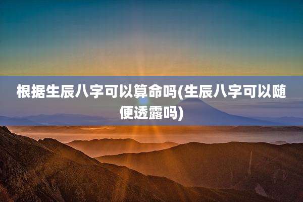 根据生辰八字可以算命吗(生辰八字可以随便透露吗)