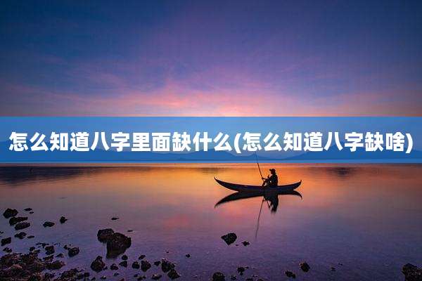 怎么知道八字里面缺什么(怎么知道八字缺啥)
