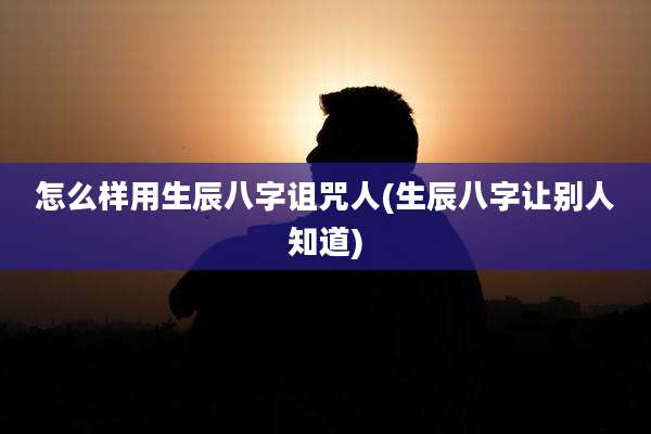 怎么样用生辰八字诅咒人(生辰八字让别人知道)