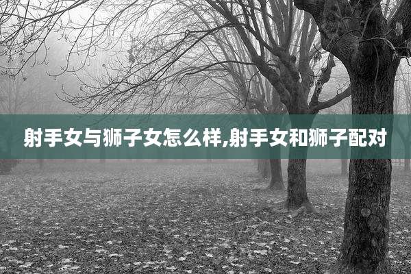 射手女与狮子女怎么样,射手女和狮子配对
