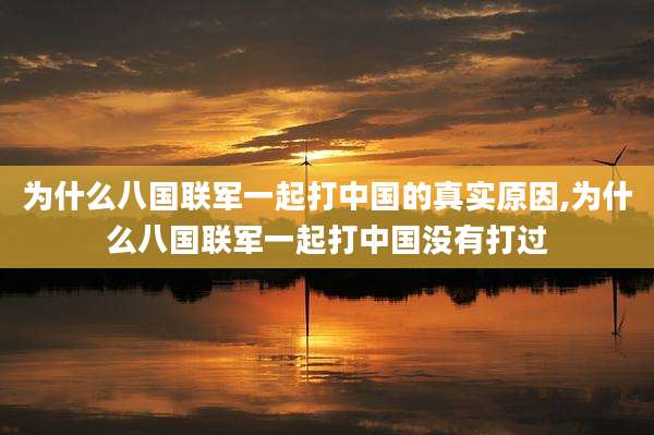 为什么八国联军一起打中国的真实原因,为什么八国联军一起打中国没有打过