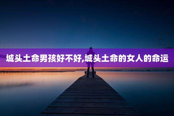 城头土命男孩好不好,城头土命的女人的命运
