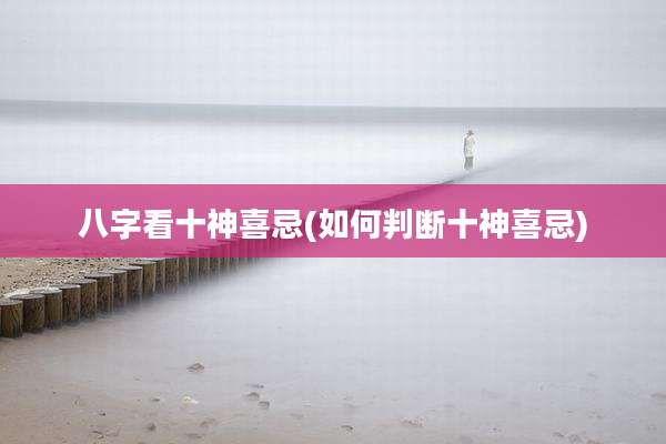 八字看十神喜忌(如何判断十神喜忌)