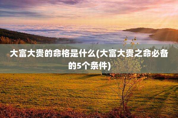 大富大贵的命格是什么(大富大贵之命必备的5个条件)