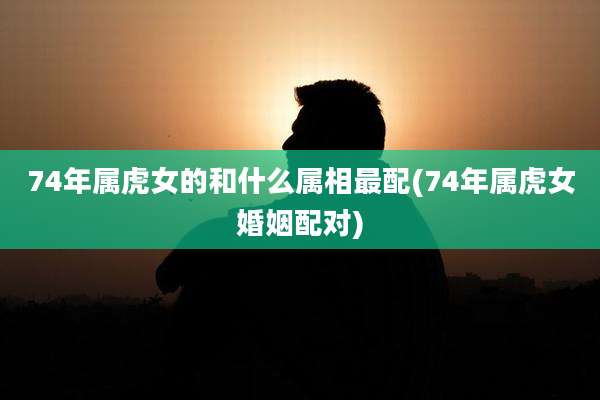 74年属虎女的和什么属相最配(74年属虎女婚姻配对)