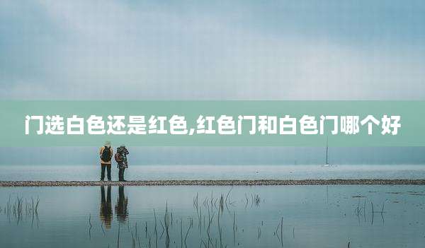 门选白色还是红色,红色门和白色门哪个好