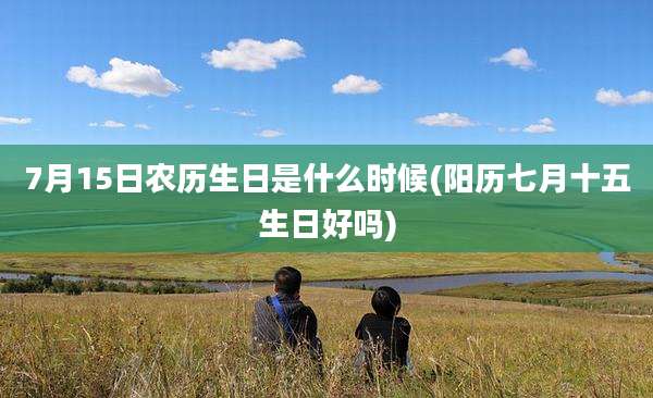 7月15日农历生日是什么时候(阳历七月十五生日好吗)